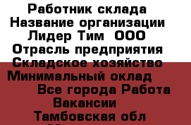 Работник склада › Название организации ­ Лидер Тим, ООО › Отрасль предприятия ­ Складское хозяйство › Минимальный оклад ­ 33 600 - Все города Работа » Вакансии   . Тамбовская обл.,Моршанск г.